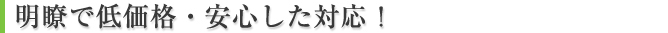 明瞭な低料金・安心した対応！